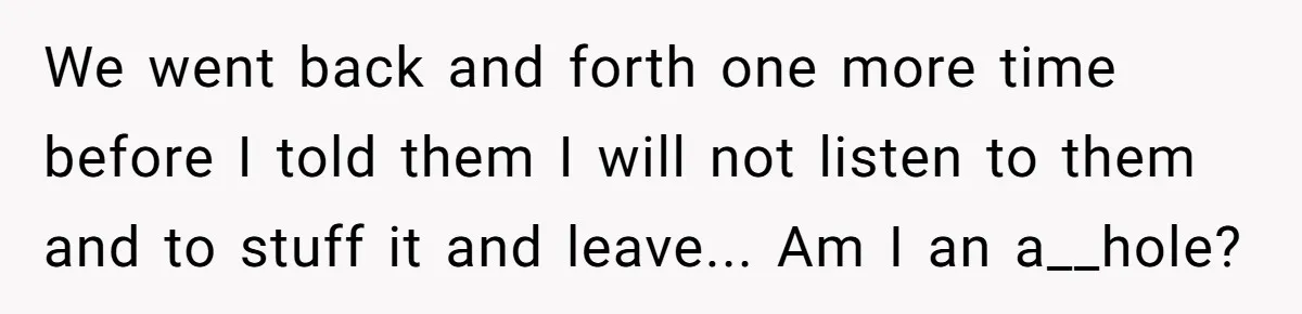 We went back and forth one more time before I told them I will not listen to them and to stuff it and leave... Am I an a__hole?