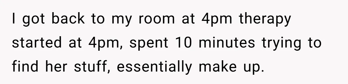 I got back to my room at 4pm therapy started at 4pm, spent 10 minutes trying to find her stuff, essentially make up.