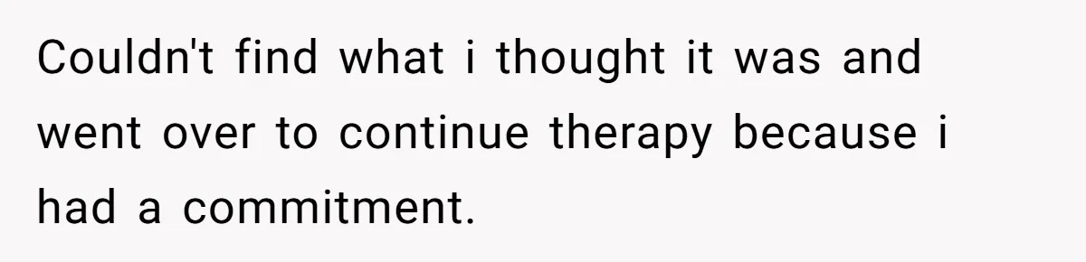 Couldn't find what i thought it was and went over to continue therapy because i had a commitment.