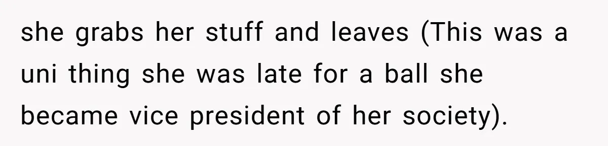 she grabs her stuff and leaves (This was a uni thing she was late for a ball she became vice president of her society).