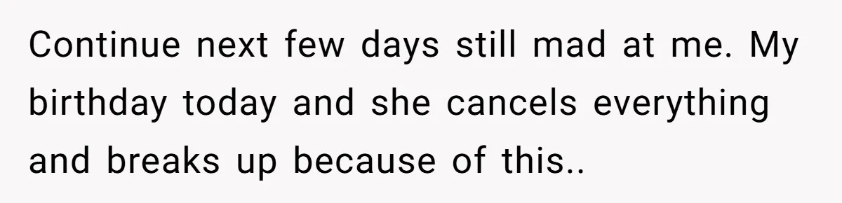 Continue next few days still mad at me. My birthday today and she cancels everything and breaks up because of this..
