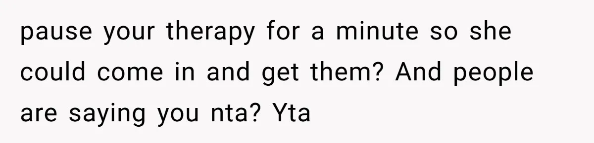 pause your therapy for a minute so she could come in and get them? And people are saying you nta? Yta