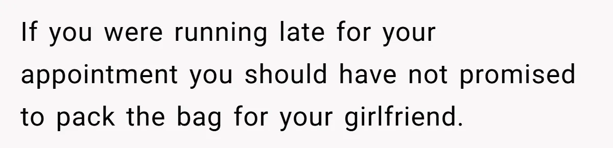 If you were running late for your appointment you should have not promised to pack the bag for your girlfriend.