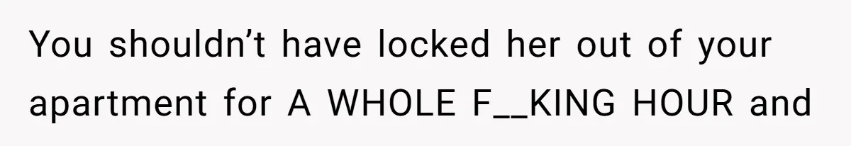 You shouldn’t have locked her out of your apartment for A WHOLE F__KING HOUR and