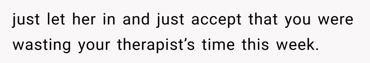 just let her in and just accept that you were wasting your therapist’s time this week.