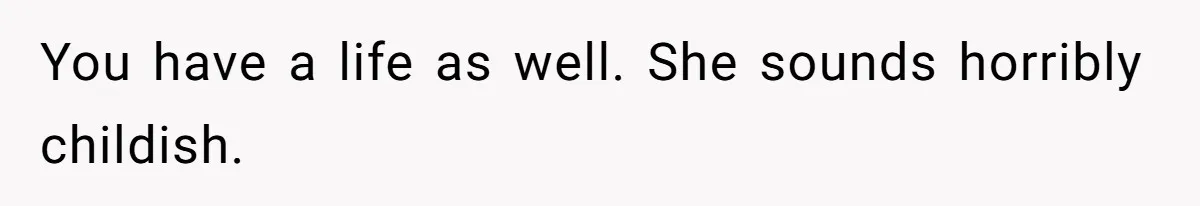 You have a life as well. She sounds horribly childish.