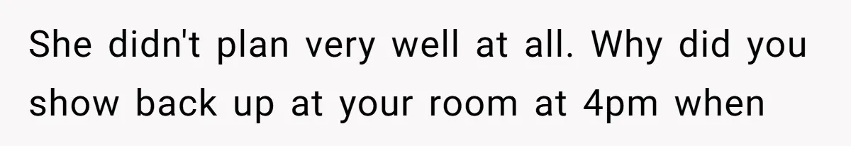 She didn't plan very well at all. Why did you show back up at your room at 4pm when
