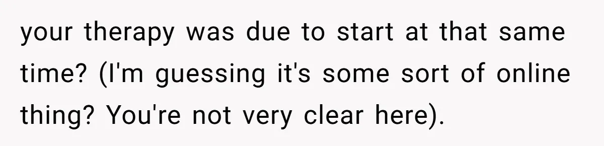 your therapy was due to start at that same time? (I'm guessing it's some sort of online thing? You're not very clear here).