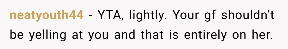 neatyouth44 − YTA, lightly. Your gf shouldn’t be yelling at you and that is entirely on her.