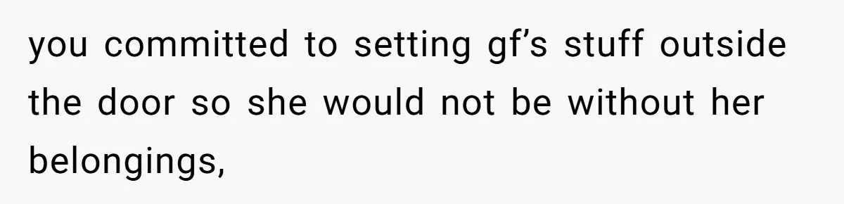 you committed to setting gf’s stuff outside the door so she would not be without her belongings,