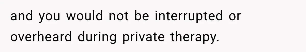 and you would not be interrupted or overheard during private therapy.
