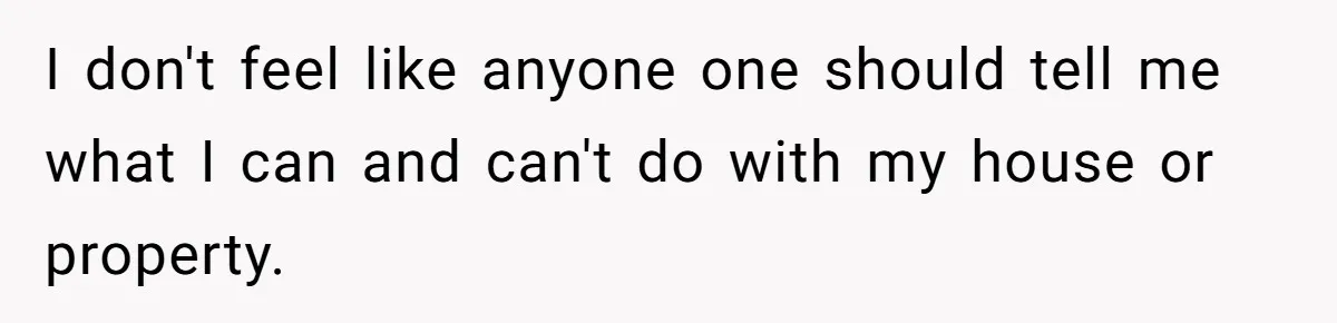 I don't feel like anyone one should tell me what I can and can't do with my house or property.
