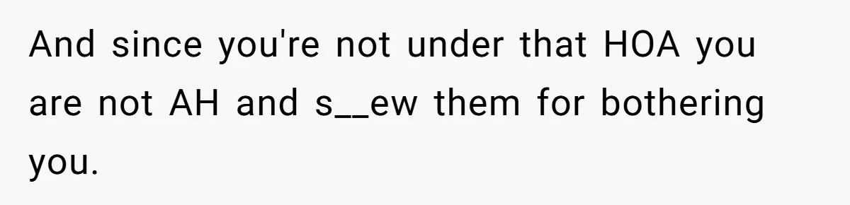 And since you're not under that HOA you are not AH and s__ew them for bothering you.