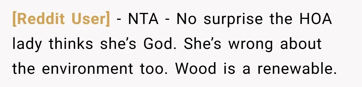 [Reddit User] − NTA - No surprise the HOA lady thinks she’s God. She’s wrong about the environment too. Wood is a renewable.