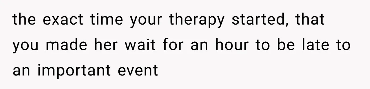 the exact time your therapy started, that you made her wait for an hour to be late to an important event