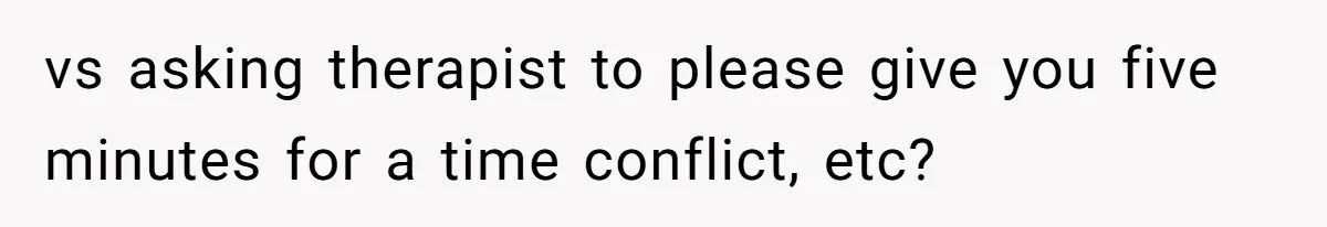 vs asking therapist to please give you five minutes for a time conflict, etc?