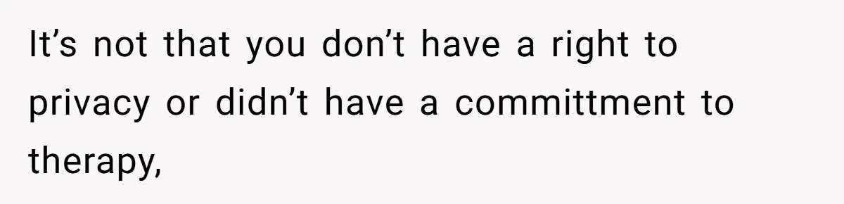 It’s not that you don’t have a right to privacy or didn’t have a committment to therapy,