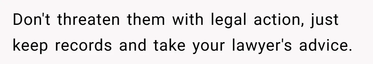 Don't threaten them with legal action, just keep records and take your lawyer's advice.
