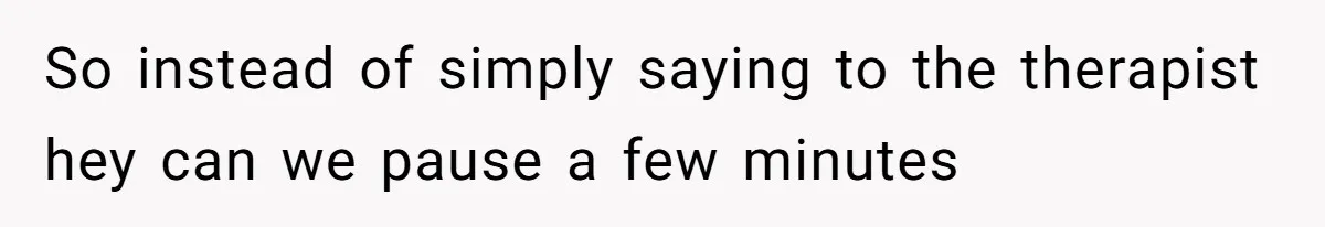 So instead of simply saying to the therapist hey can we pause a few minutes