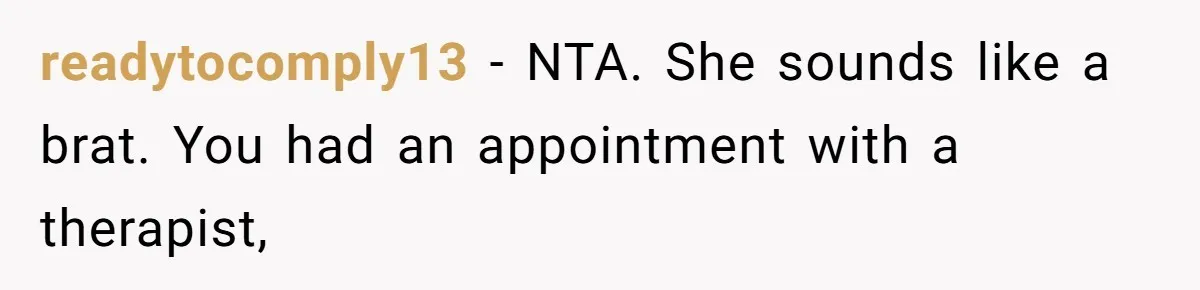 readytocomply13 − NTA. She sounds like a brat. You had an appointment with a therapist,