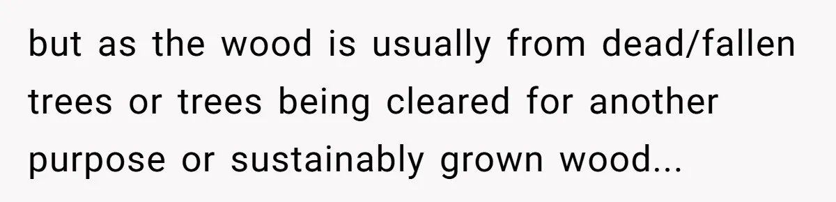 but as the wood is usually from dead/fallen trees or trees being cleared for another purpose or sustainably grown wood...