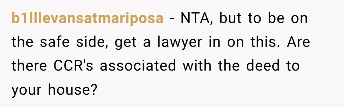 b1lllevansatmariposa − NTA, but to be on the safe side, get a lawyer in on this. Are there CCR's associated with the deed to your house?