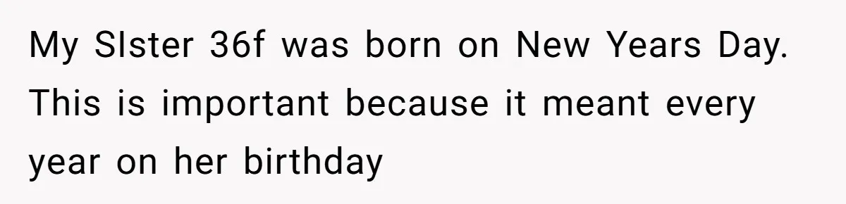 My SIster 36f was born on New Years Day. This is important because it meant every year on her birthday
