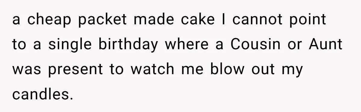 a cheap packet made cake I cannot point to a single birthday where a Cousin or Aunt was present to watch me blow out my candles.