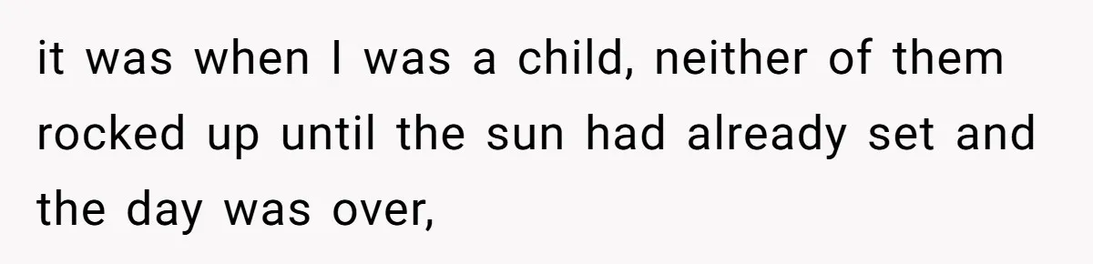 it was when I was a child, neither of them rocked up until the sun had already set and the day was over,