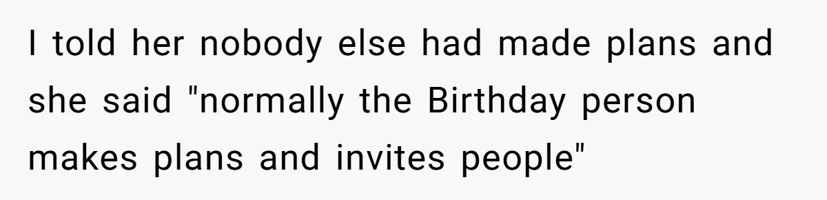 I told her nobody else had made plans and she said "normally the Birthday person makes plans and invites people"