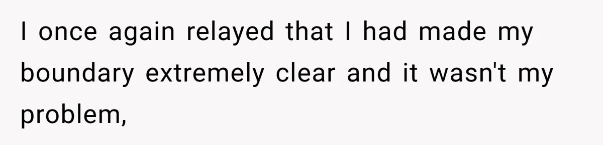 I once again relayed that I had made my boundary extremely clear and it wasn't my problem,