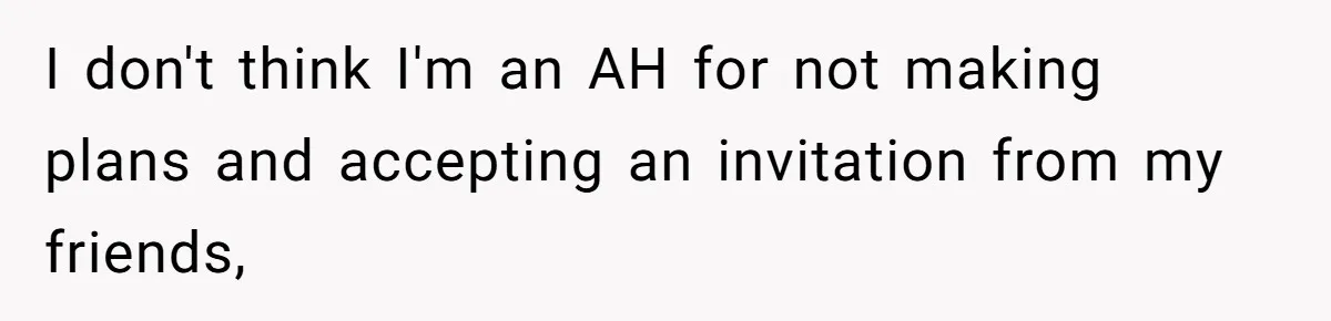 I don't think I'm an AH for not making plans and accepting an invitation from my friends,