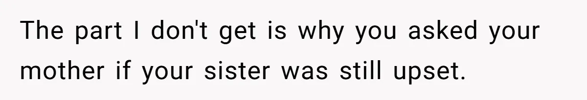 The part I don't get is why you asked your mother if your sister was still upset.