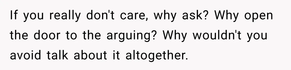 If you really don't care, why ask? Why open the door to the arguing? Why wouldn't you avoid talk about it altogether.