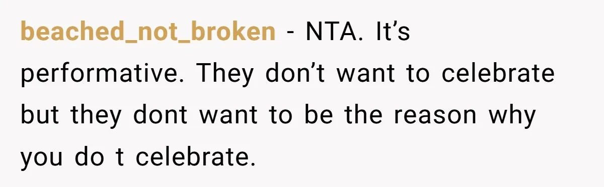 beached_not_broken − NTA. It’s performative. They don’t want to celebrate but they dont want to be the reason why you do t celebrate.
