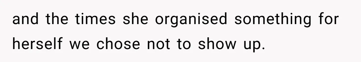 and the times she organised something for herself we chose not to show up.