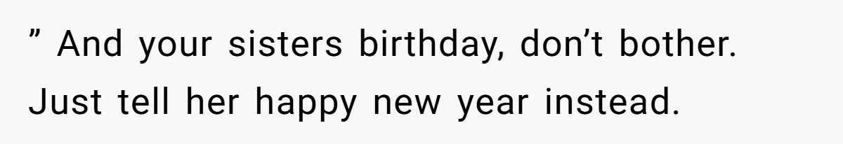 ” And your sisters birthday, don’t bother. Just tell her happy new year instead.