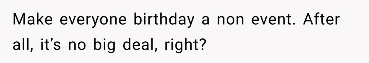 Make everyone birthday a non event. After all, it’s no big deal, right?