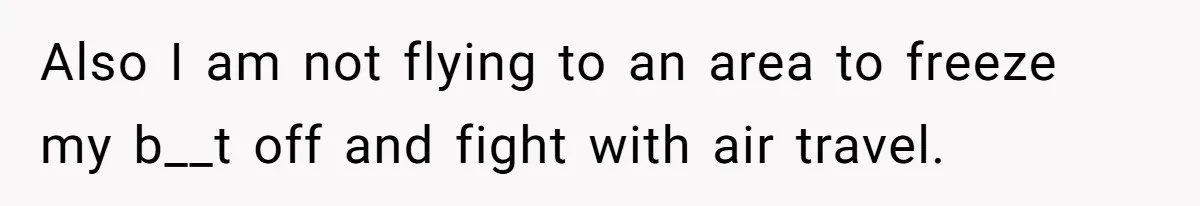 Also I am not flying to an area to freeze my b__t off and fight with air travel.