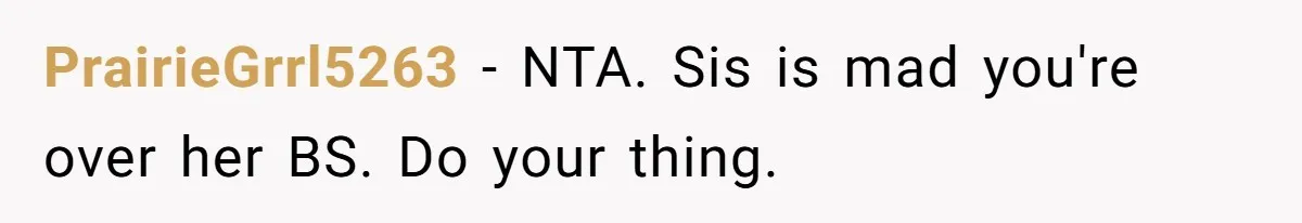 PrairieGrrl5263 − NTA. Sis is mad you're over her BS. Do your thing.