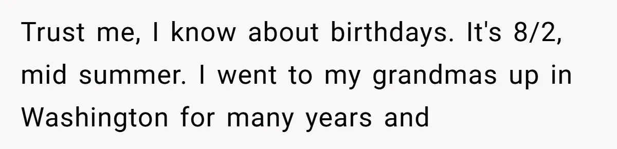 Trust me, I know about birthdays. It's 8/2, mid summer. I went to my grandmas up in Washington for many years and