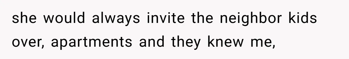 she would always invite the neighbor kids over, apartments and they knew me,
