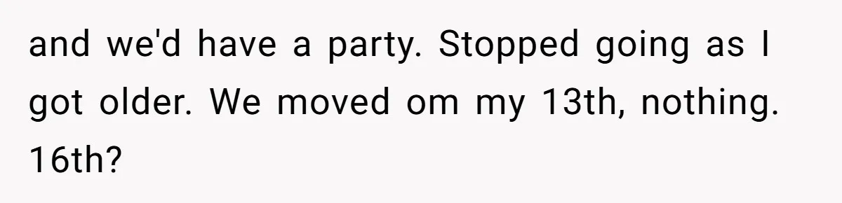 and we'd have a party. Stopped going as I got older. We moved om my 13th, nothing. 16th?