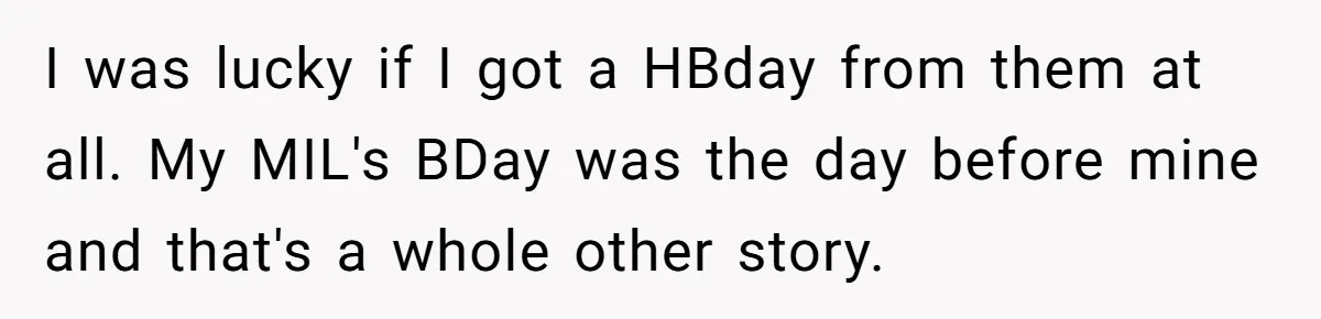 I was lucky if I got a HBday from them at all. My MIL's BDay was the day before mine and that's a whole other story.