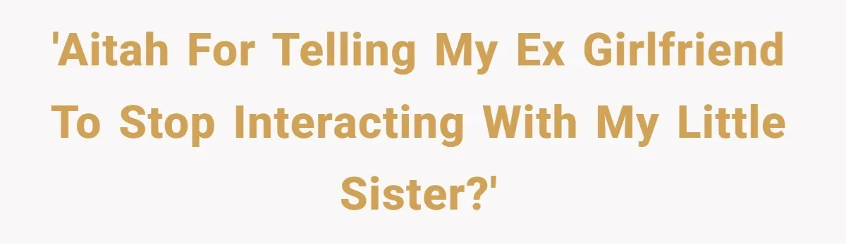 'AITAH for telling my ex girlfriend to stop interacting with my little sister?'