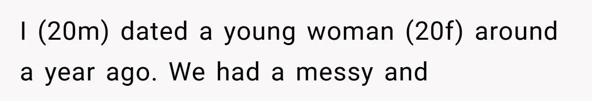 I (20m) dated a young woman (20f) around a year ago. We had a messy and