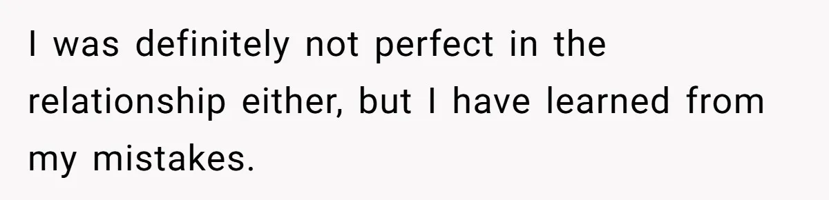 I was definitely not perfect in the relationship either, but I have learned from my mistakes.