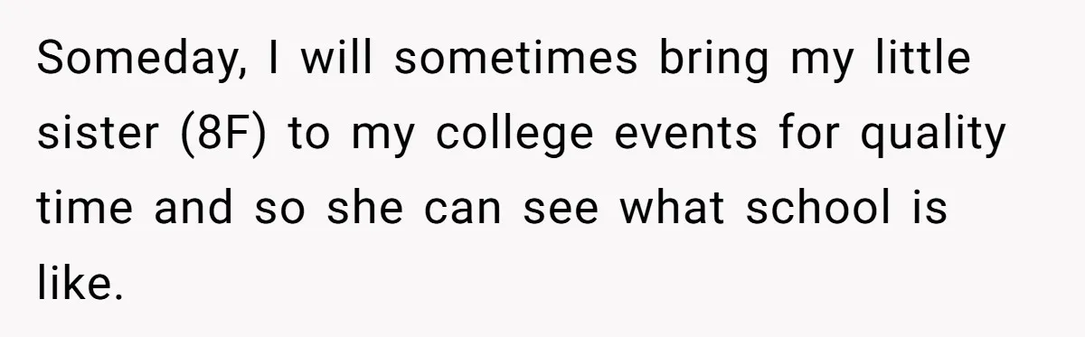 Someday, I will sometimes bring my little sister (8F) to my college events for quality time and so she can see what school is like.