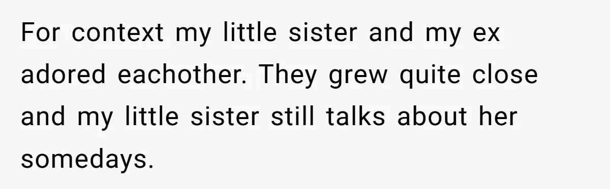 For context my little sister and my ex adored eachother. They grew quite close and my little sister still talks about her somedays.