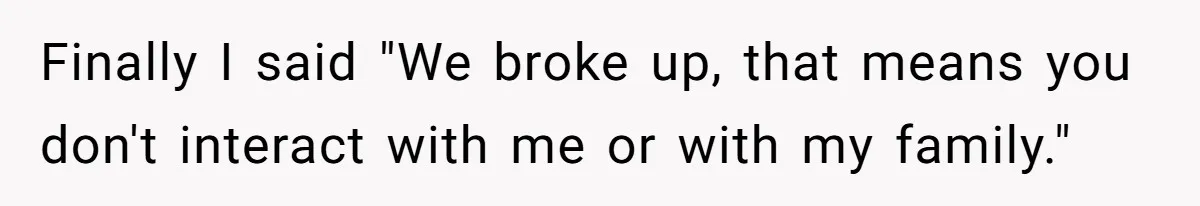Finally I said "We broke up, that means you don't interact with me or with my family."